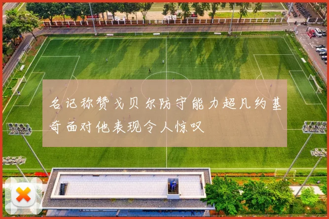 名记称赞戈贝尔防守能力超凡约基奇面对他表现令人惊叹