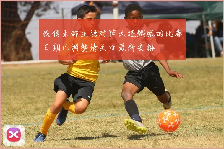 我俱乐部主场对阵大连鲲城的比赛日期已调整请关注最新安排