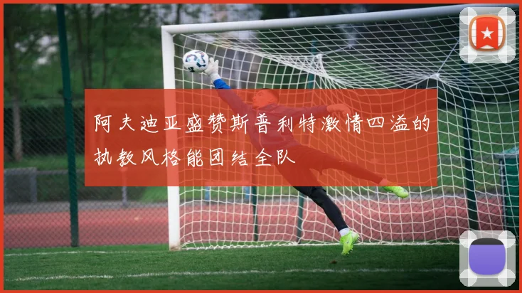 阿夫迪亚盛赞斯普利特激情四溢的执教风格能团结全队
