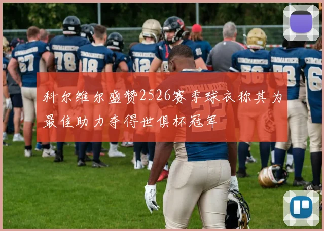 科尔维尔盛赞2526赛季球衣称其为最佳助力夺得世俱杯冠军