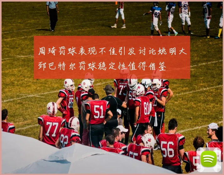 周琦罚球表现不佳引发讨论姚明大郅巴特尔罚球稳定性值得借鉴