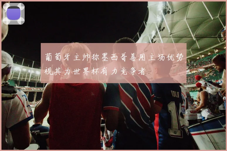 葡萄牙主帅称墨西哥善用主场优势视其为世界杯有力竞争者