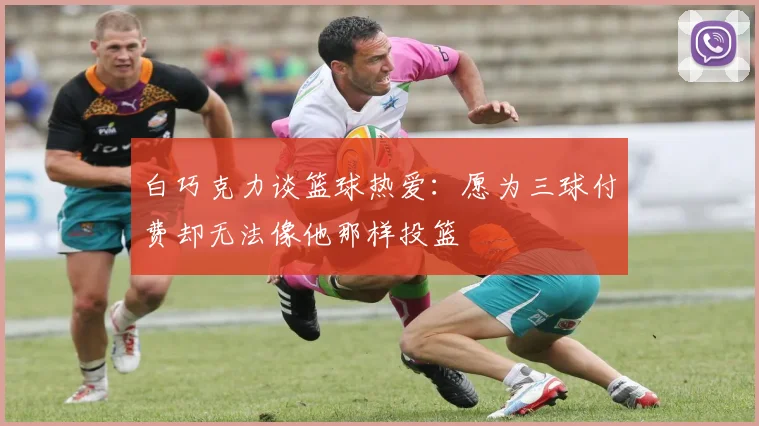 白巧克力谈篮球热爱：愿为三球付费却无法像他那样投篮