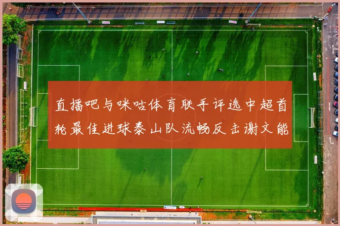 直播吧与咪咕体育联手评选中超首轮最佳进球泰山队流畅反击谢文能精彩破门