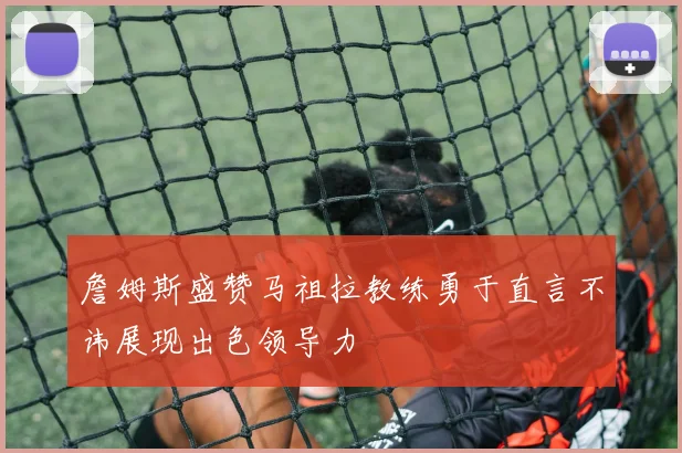 詹姆斯盛赞马祖拉教练勇于直言不讳展现出色领导力