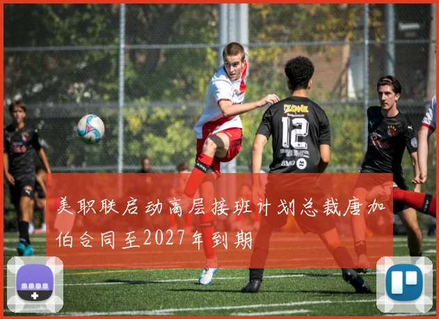 美职联启动高层接班计划总裁唐加伯合同至2027年到期