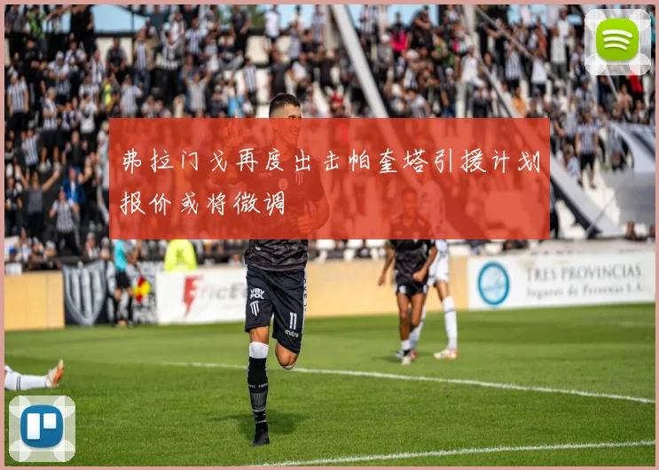 弗拉门戈再度出击帕奎塔引援计划报价或将微调