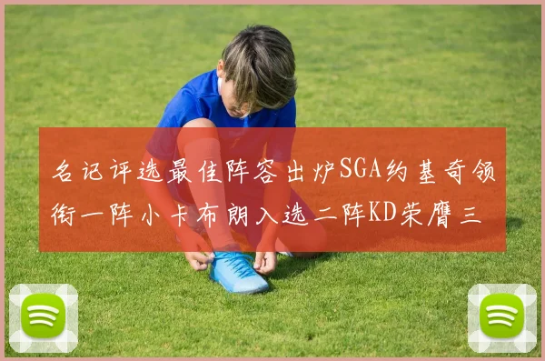 名记评选最佳阵容出炉SGA约基奇领衔一阵小卡布朗入选二阵KD荣膺三阵