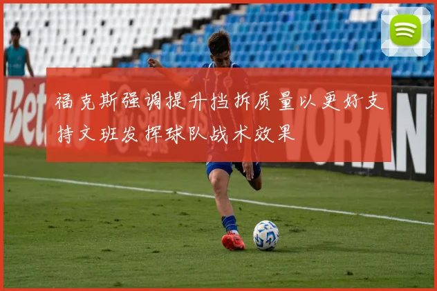福克斯强调提升挡拆质量以更好支持文班发挥球队战术效果