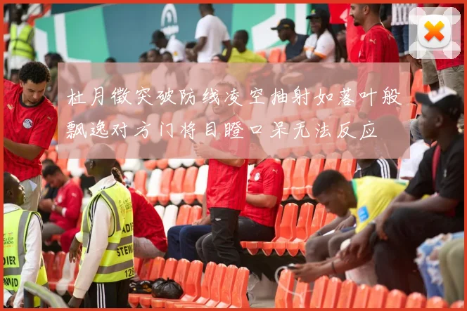 杜月徵突破防线凌空抽射如落叶般飘逸对方门将目瞪口呆无法反应