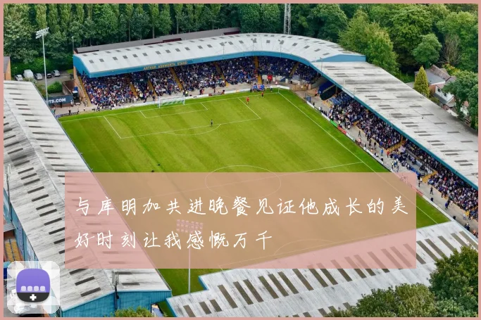 与库明加共进晚餐见证他成长的美好时刻让我感慨万千