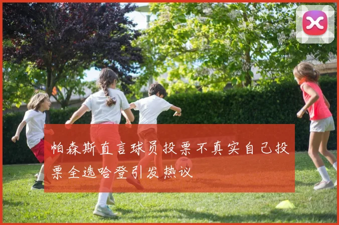 帕森斯直言球员投票不真实自己投票全选哈登引发热议
