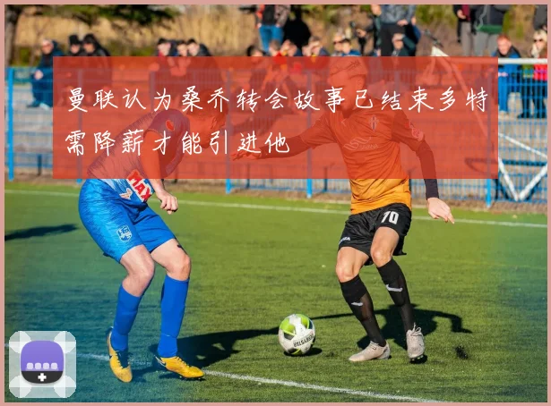 曼联认为桑乔转会故事已结束多特需降薪才能引进他