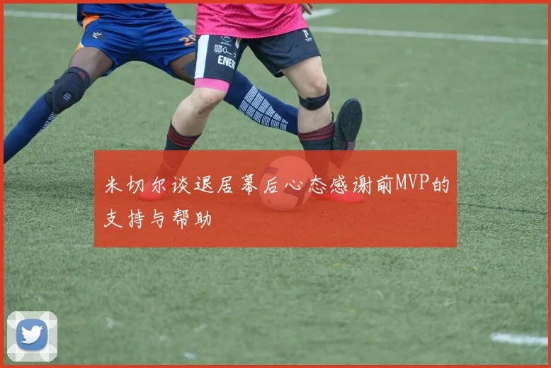 米切尔谈退居幕后心态感谢前MVP的支持与帮助