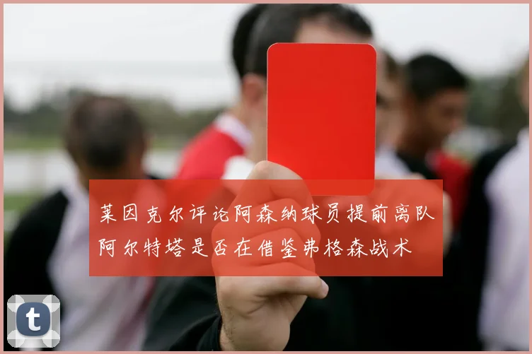 莱因克尔评论阿森纳球员提前离队阿尔特塔是否在借鉴弗格森战术