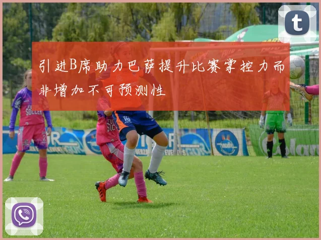 引进B席助力巴萨提升比赛掌控力而非增加不可预测性