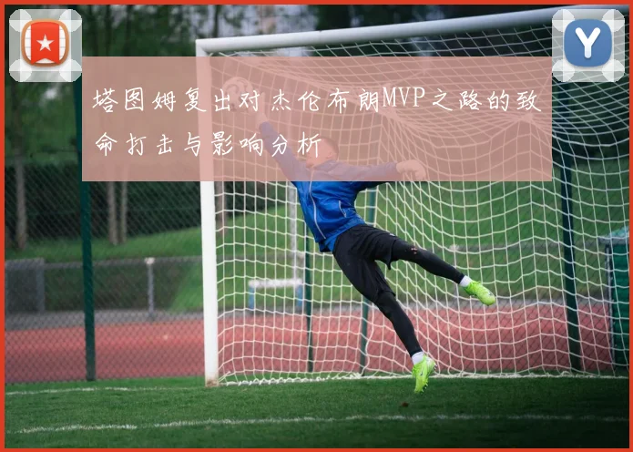 塔图姆复出对杰伦布朗MVP之路的致命打击与影响分析