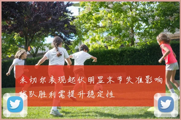 米切尔表现起伏明显末节失准影响球队胜利需提升稳定性