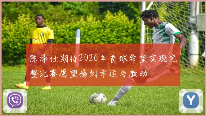陈泽仕期待2026年首球希望实现完整比赛愿望感到幸运与激动