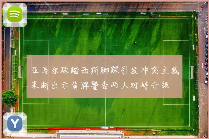 亚马尔踩踏西斯脚踝引发冲突主裁果断出示黄牌警告两人对峙升级