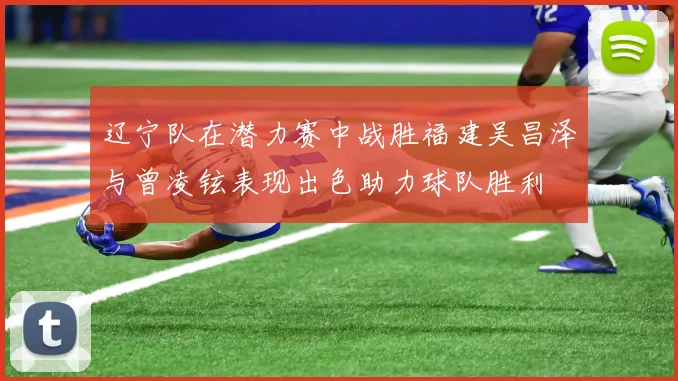 辽宁队在潜力赛中战胜福建吴昌泽与曾凌铉表现出色助力球队胜利