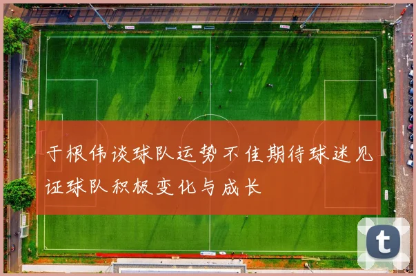 于根伟谈球队运势不佳期待球迷见证球队积极变化与成长