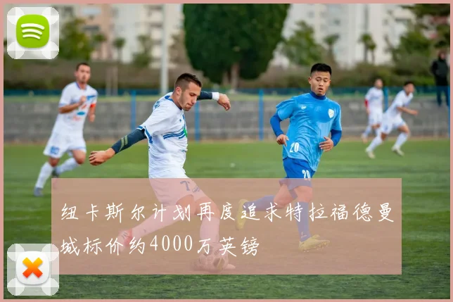 纽卡斯尔计划再度追求特拉福德曼城标价约4000万英镑