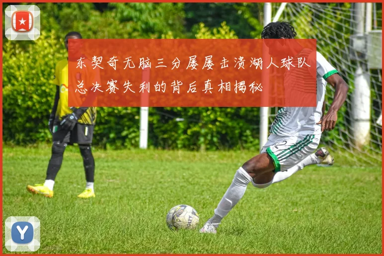 东契奇无脑三分屡屡击溃湖人球队总决赛失利的背后真相揭秘