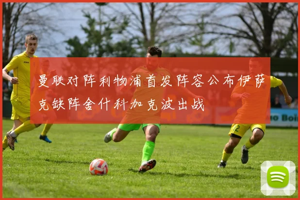 曼联对阵利物浦首发阵容公布伊萨克缺阵舍什科加克波出战