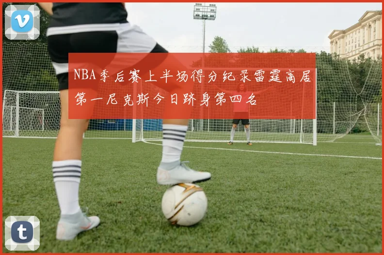 NBA季后赛上半场得分纪录雷霆高居第一尼克斯今日跻身第四名