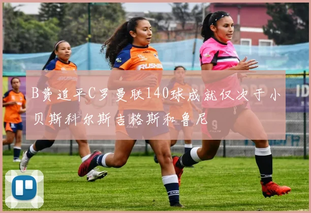 B费追平C罗曼联140球成就仅次于小贝斯科尔斯吉格斯和鲁尼