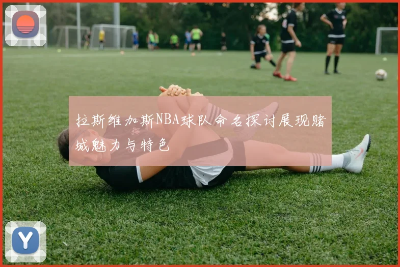 拉斯维加斯NBA球队命名探讨展现赌城魅力与特色